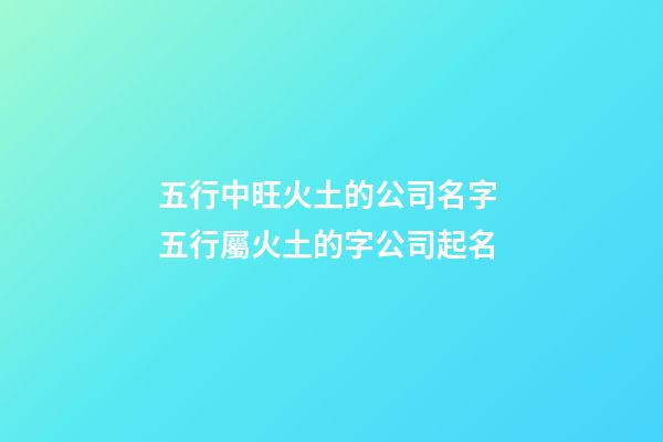 五行中旺火土的公司名字 五行屬火土的字公司起名-第1張-公司起名-玄機派